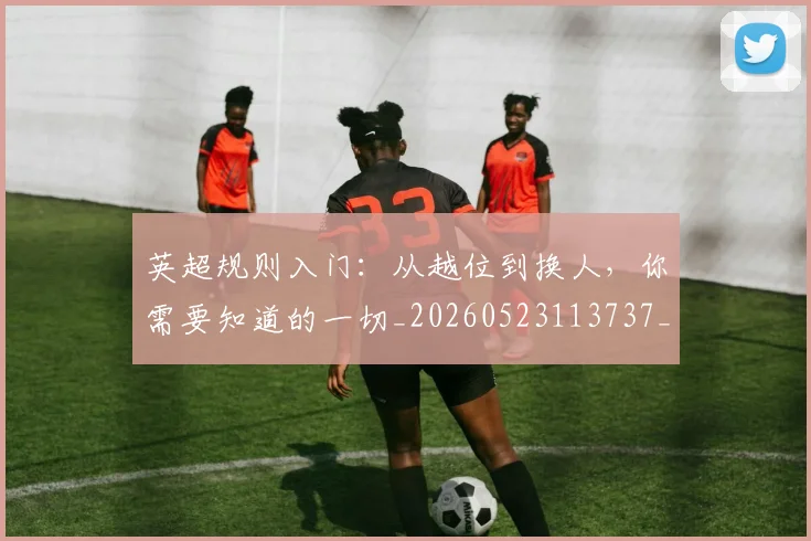 英超规则入门：从越位到换人，你需要知道的一切_20260523113737_20260702174527