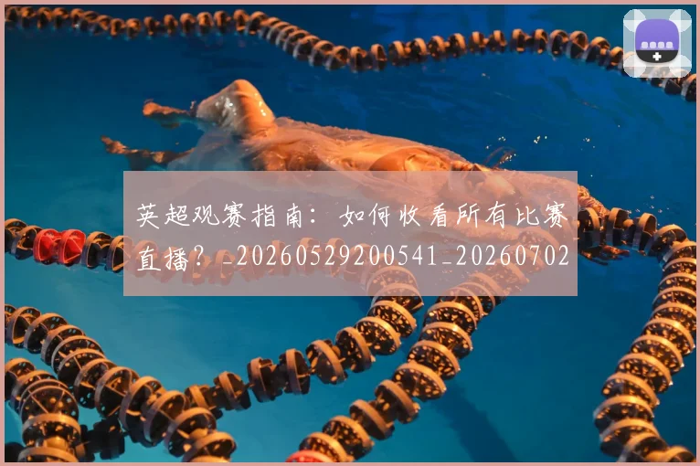 英超观赛指南：如何收看所有比赛直播？_20260529200541_20260702174515
