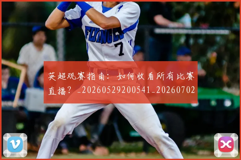英超观赛指南:如何收看所有比赛直播?_20260529200541_20260702174515
